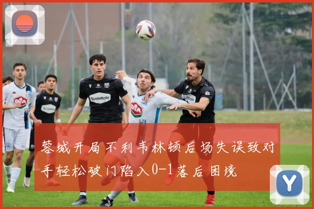 蓉城开局不利韦林顿后场失误致对手轻松破门陷入0-1落后困境