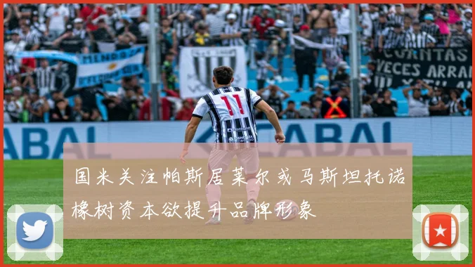 国米关注帕斯居莱尔或马斯坦托诺橡树资本欲提升品牌形象