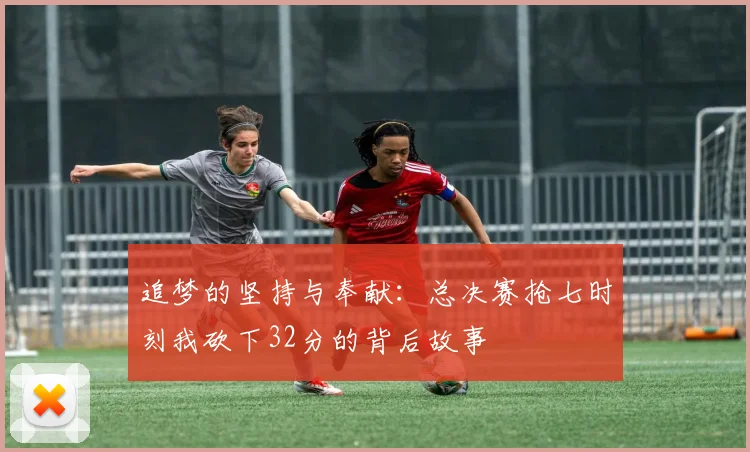 追梦的坚持与奉献：总决赛抢七时刻我砍下32分的背后故事