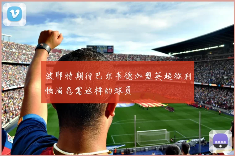 波耶特期待巴尔韦德加盟英超称利物浦急需这样的球员