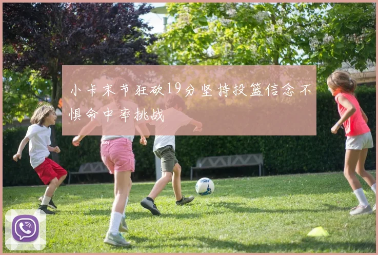 小卡末节狂砍19分坚持投篮信念不惧命中率挑战