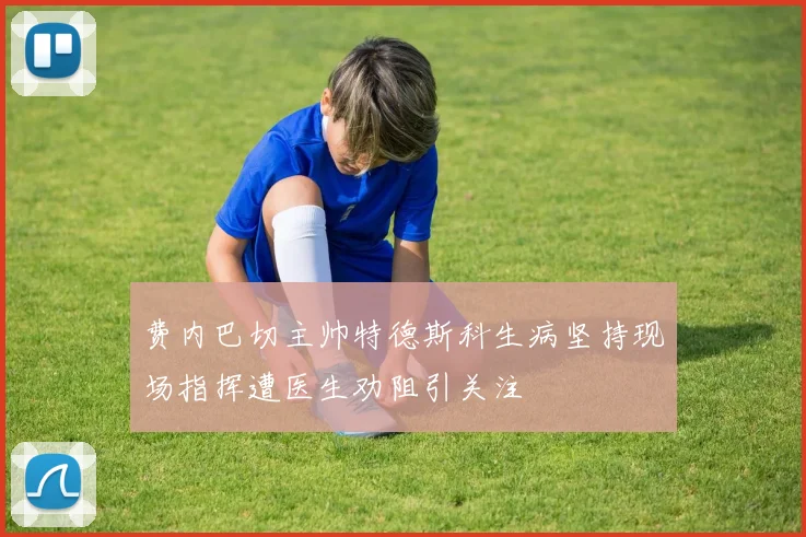 费内巴切主帅特德斯科生病坚持现场指挥遭医生劝阻引关注