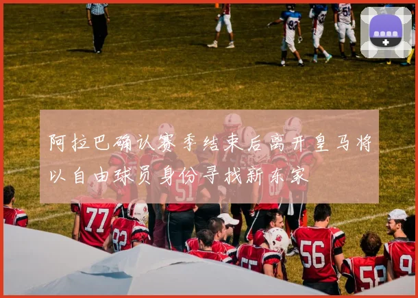 阿拉巴确认赛季结束后离开皇马将以自由球员身份寻找新东家