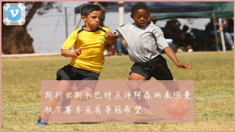 斯科尔斯和巴特点评阿森纳表现曼联下赛季或有争冠希望