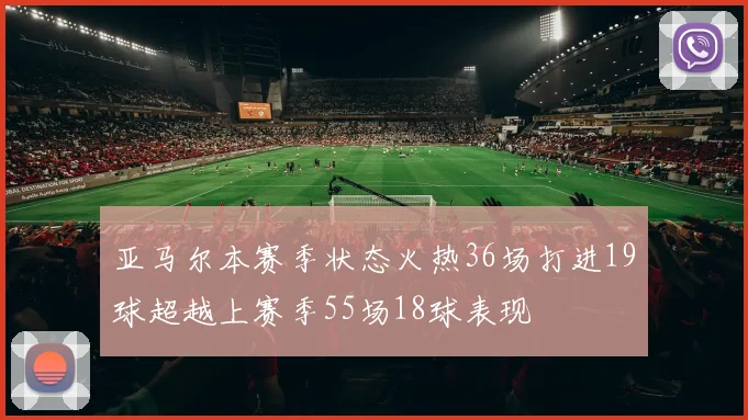 亚马尔本赛季状态火热36场打进19球超越上赛季55场18球表现