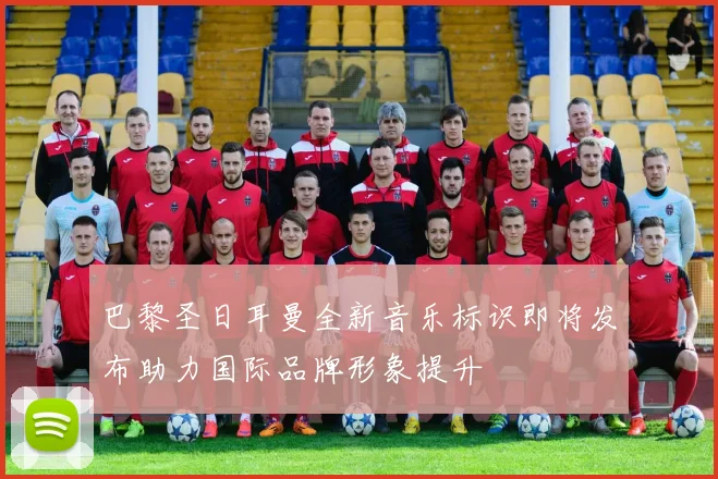 巴黎圣日耳曼全新音乐标识即将发布助力国际品牌形象提升