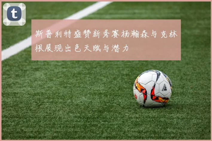 斯普利特盛赞新秀赛杨瀚森与克林根展现出色天赋与潜力