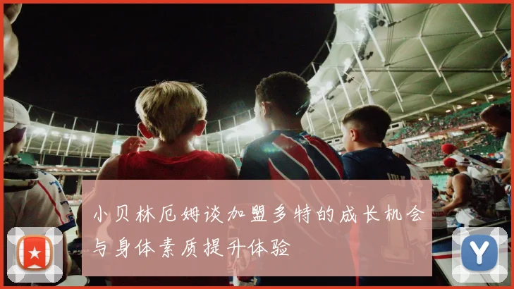 小贝林厄姆谈加盟多特的成长机会与身体素质提升体验