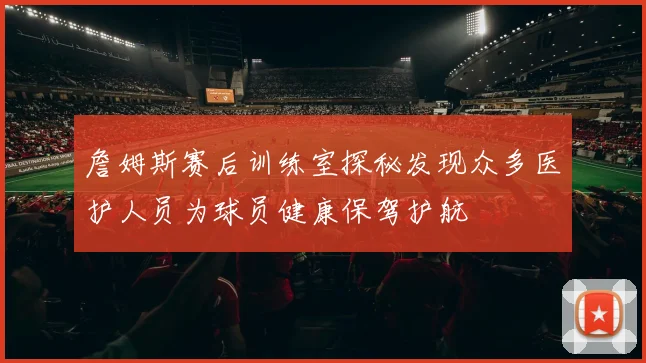 詹姆斯赛后训练室探秘发现众多医护人员为球员健康保驾护航