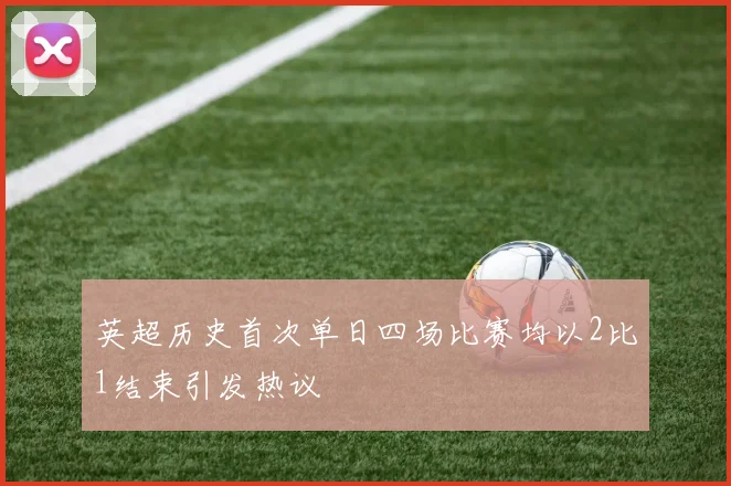 英超历史首次单日四场比赛均以2比1结束引发热议
