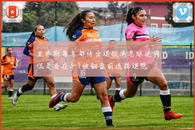 里弗斯每年都传出退役消息球迷调侃是否在3-1被翻盘前选择退隐