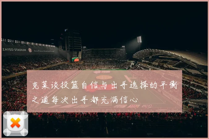 克莱谈投篮自信与出手选择的平衡之道每次出手都充满信心