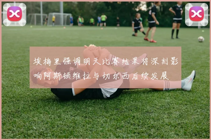 埃梅里强调明天比赛结果将深刻影响阿斯顿维拉与切尔西后续发展