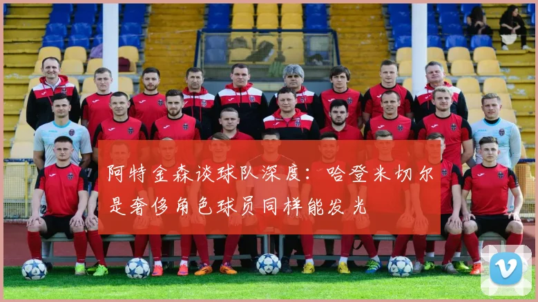 阿特金森谈球队深度：哈登米切尔是奢侈角色球员同样能发光