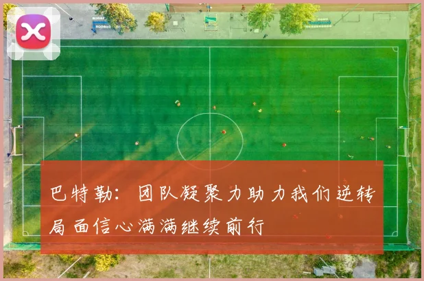 巴特勒：团队凝聚力助力我们逆转局面信心满满继续前行