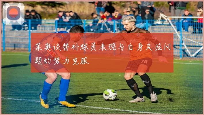 莱奥谈替补球员表现与自身炎症问题的努力克服