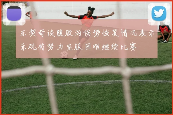 东契奇谈腹股沟伤势恢复情况表示乐观将努力克服困难继续比赛