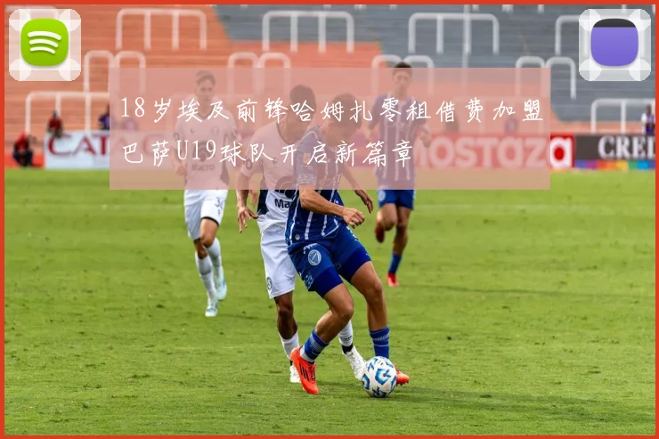 18岁埃及前锋哈姆扎零租借费加盟巴萨U19球队开启新篇章