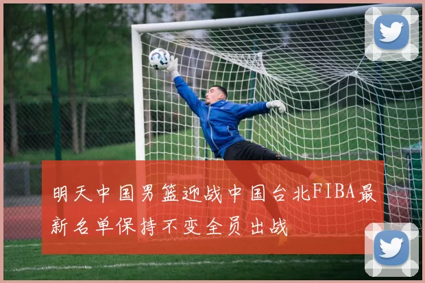 明天中国男篮迎战中国台北FIBA最新名单保持不变全员出战
