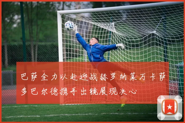 巴萨全力以赴迎战赫罗纳莱万卡萨多巴尔德携手出镜展现决心