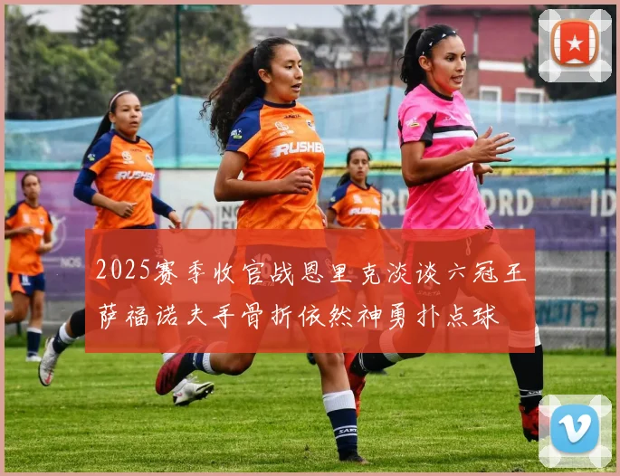 2025赛季收官战恩里克淡谈六冠王萨福诺夫手骨折依然神勇扑点球