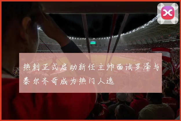 热刺正式启动新任主帅面试罗泽与泰尔齐奇成为热门人选