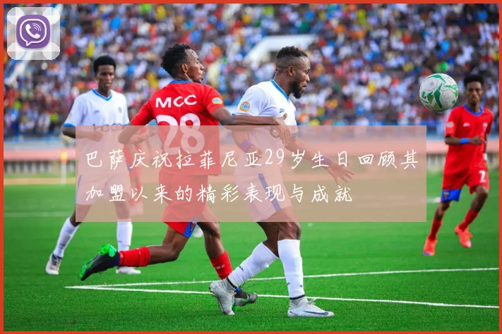 巴萨庆祝拉菲尼亚29岁生日回顾其加盟以来的精彩表现与成就