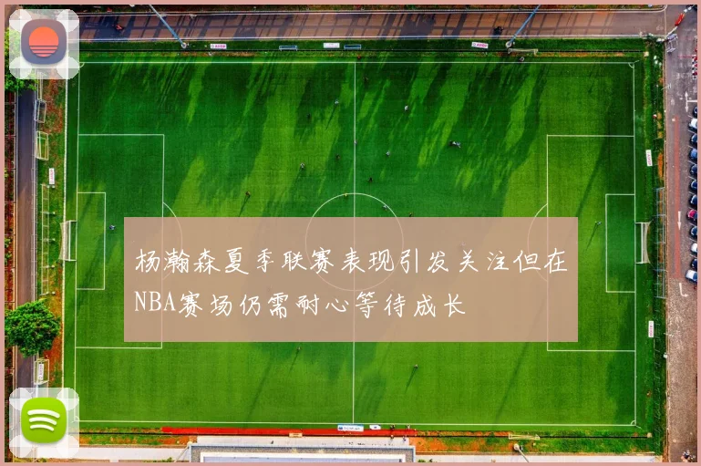 杨瀚森夏季联赛表现引发关注但在NBA赛场仍需耐心等待成长