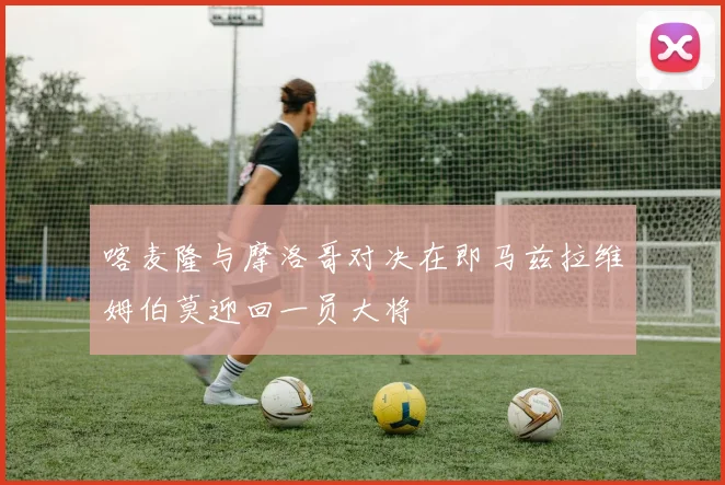 喀麦隆与摩洛哥对决在即马兹拉维姆伯莫迎回一员大将