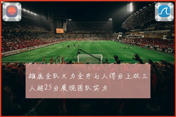 雄鹿全队火力全开七人得分上双三人超25分展现团队实力