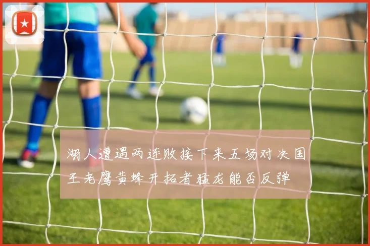 湖人遭遇两连败接下来五场对决国王老鹰黄蜂开拓者猛龙能否反弹