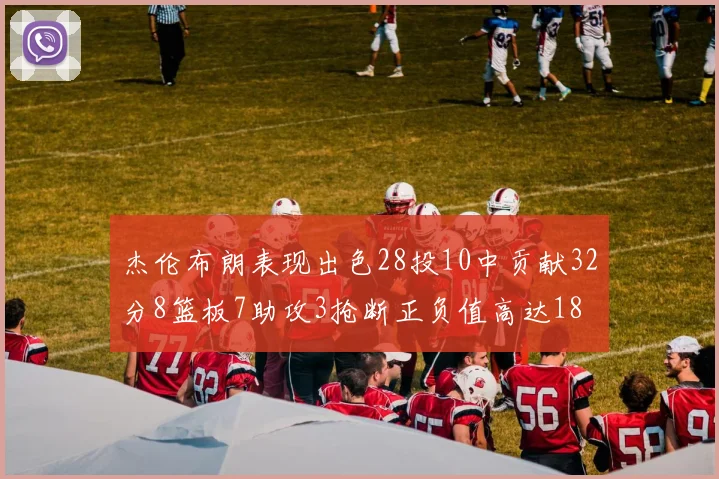杰伦布朗表现出色28投10中贡献32分8篮板7助攻3抢断正负值高达18