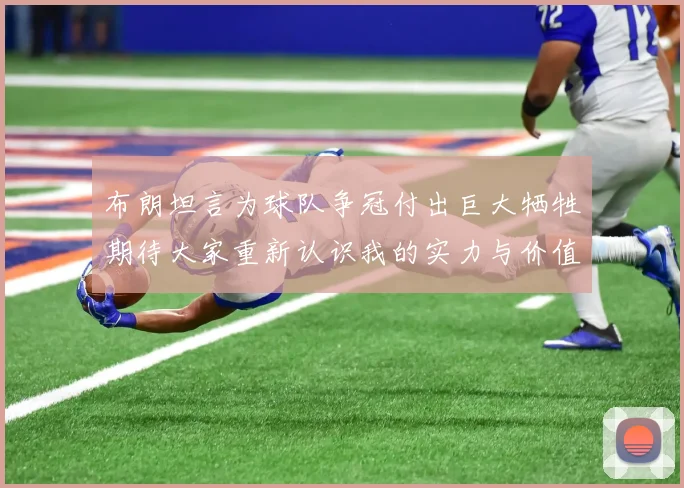 布朗坦言为球队争冠付出巨大牺牲期待大家重新认识我的实力与价值