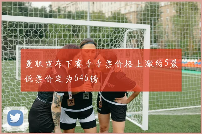 曼联宣布下赛季季票价格上涨约5最低票价定为646镑