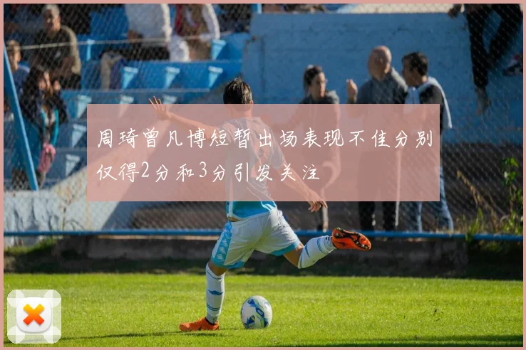 周琦曾凡博短暂出场表现不佳分别仅得2分和3分引发关注