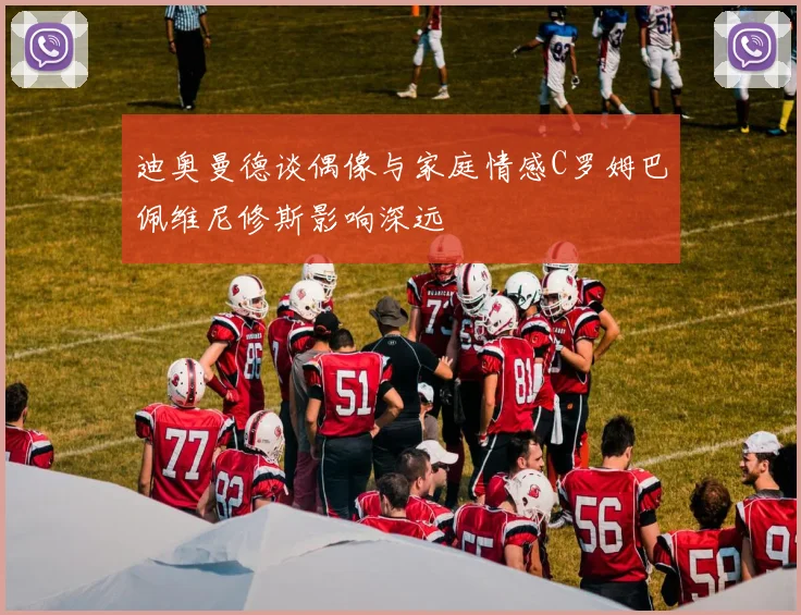 迪奥曼德谈偶像与家庭情感C罗姆巴佩维尼修斯影响深远