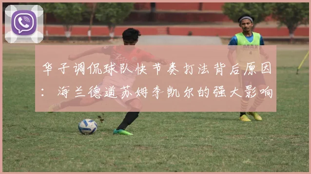 华子调侃球队快节奏打法背后原因：海兰德道苏姆李凯尔的强大影响力