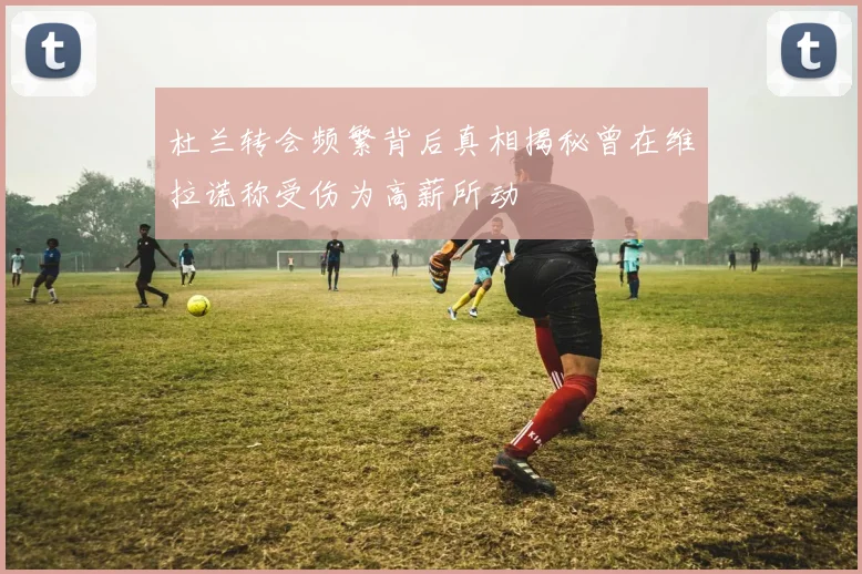 杜兰转会频繁背后真相揭秘曾在维拉谎称受伤为高薪所动