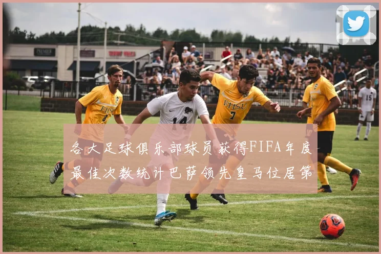 各大足球俱乐部球员获得FIFA年度最佳次数统计巴萨领先皇马位居第二
