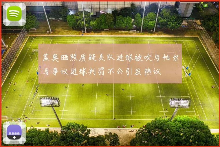 莱奥晒照质疑美队进球被吹与帕尔马争议进球判罚不公引发热议