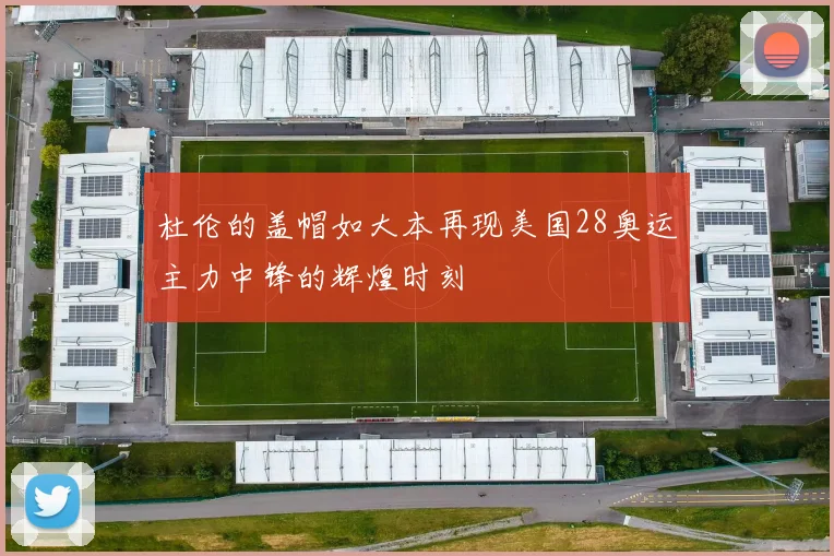杜伦的盖帽如大本再现美国28奥运主力中锋的辉煌时刻