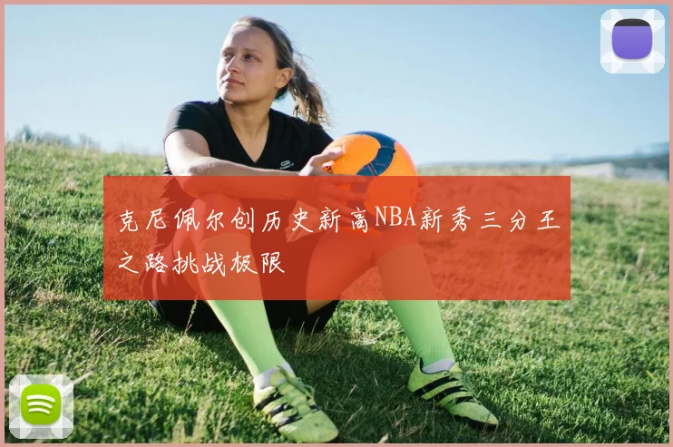 克尼佩尔创历史新高NBA新秀三分王之路挑战极限
